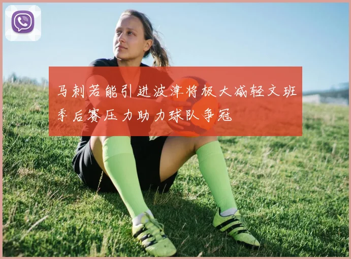 马刺若能引进波津将极大减轻文班季后赛压力助力球队争冠