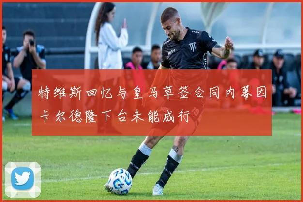 特维斯回忆与皇马草签合同内幕因卡尔德隆下台未能成行