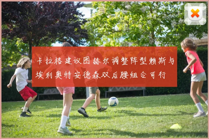 卡拉格建议图赫尔调整阵型赖斯与埃利奥特安德森双后腰组合可行