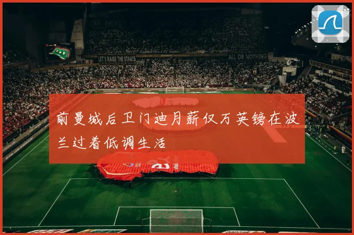 前曼城后卫门迪月薪仅万英镑在波兰过着低调生活