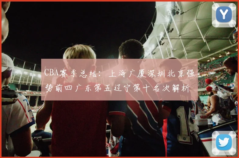 CBA赛季总结：上海广厦深圳北京强势前四广东第五辽宁第十名次解析