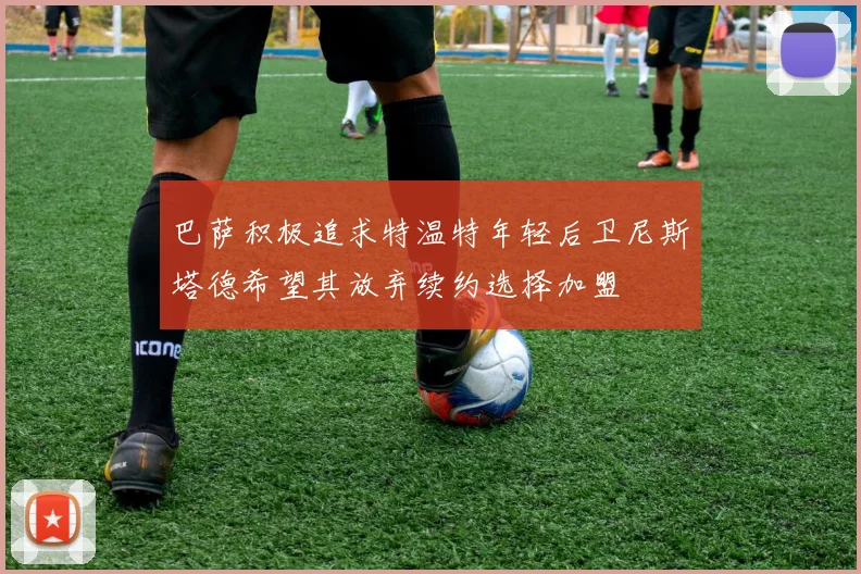巴萨积极追求特温特年轻后卫尼斯塔德希望其放弃续约选择加盟
