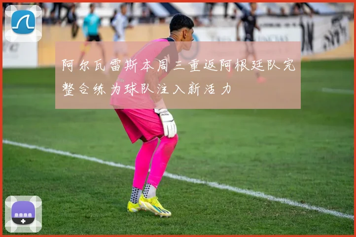 阿尔瓦雷斯本周三重返阿根廷队完整合练为球队注入新活力