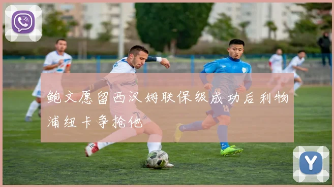鲍文愿留西汉姆联保级成功后利物浦纽卡争抢他