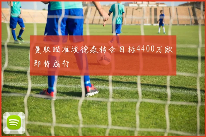 曼联瞄准埃德森转会目标4400万欧即将成行