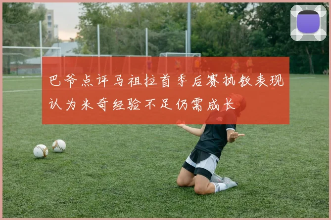 巴爷点评马祖拉首季后赛执教表现认为米奇经验不足仍需成长