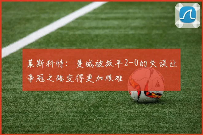 莱斯科特：曼城被扳平2-0的失误让争冠之路变得更加艰难