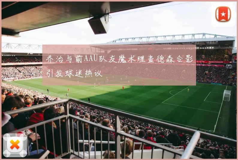 乔治与前AAU队友魔术理查德森合影引发球迷热议