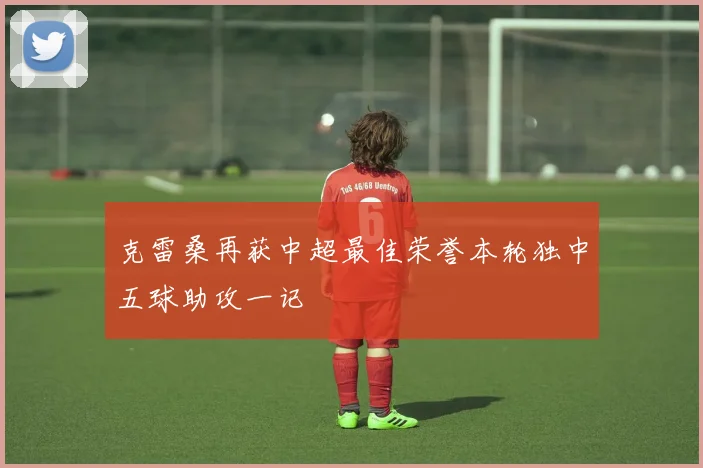 克雷桑再获中超最佳荣誉本轮独中五球助攻一记