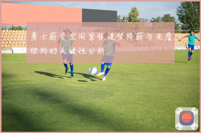 勇士薪资空间紧张追梦降薪与老詹续约的关键性分析