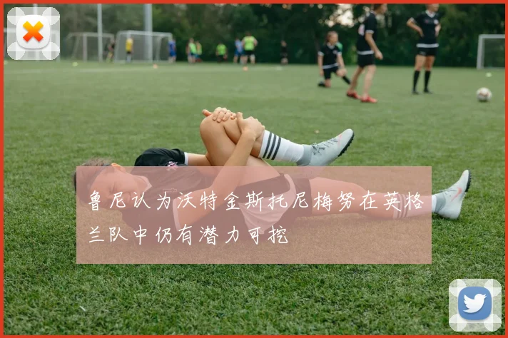 鲁尼认为沃特金斯托尼梅努在英格兰队中仍有潜力可挖
