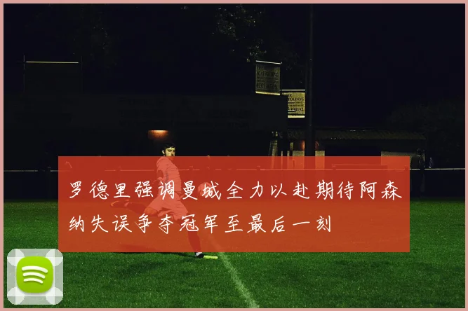 罗德里强调曼城全力以赴期待阿森纳失误争夺冠军至最后一刻