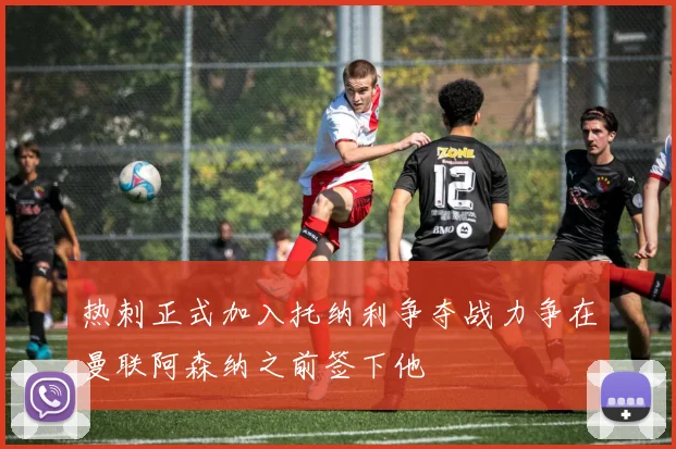 热刺正式加入托纳利争夺战力争在曼联阿森纳之前签下他